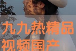 九九热视频国产,国货之光，引领短视频新潮流